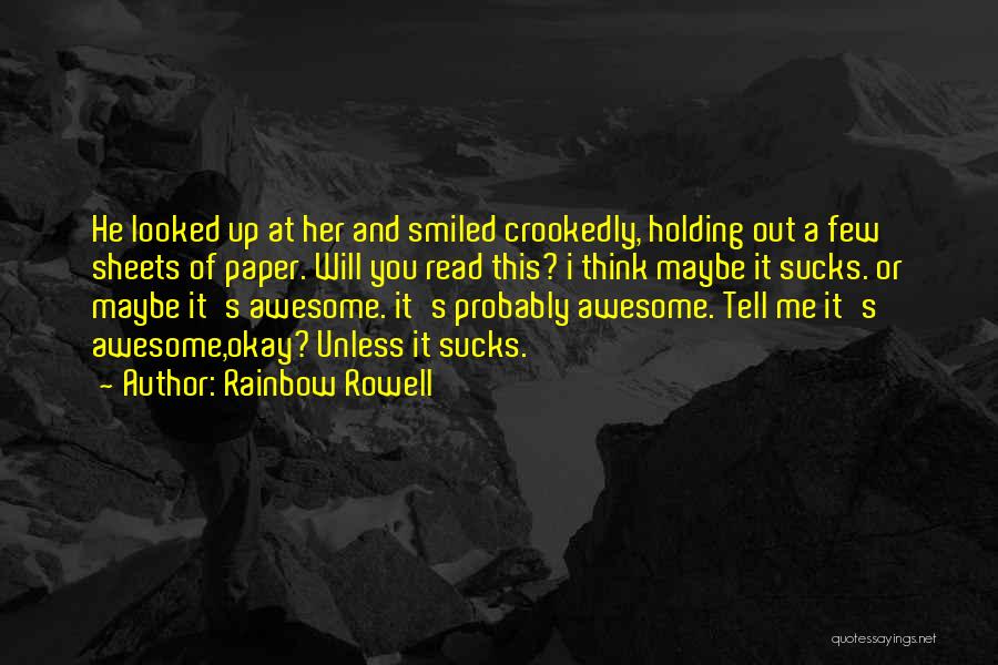 Rainbow Rowell Quotes: He Looked Up At Her And Smiled Crookedly, Holding Out A Few Sheets Of Paper. Will You Read This? I