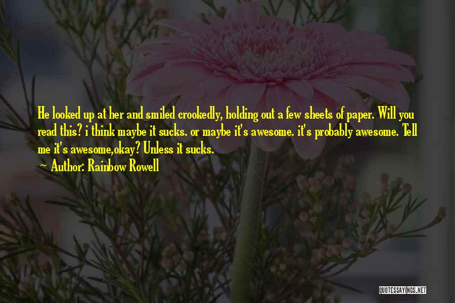 Rainbow Rowell Quotes: He Looked Up At Her And Smiled Crookedly, Holding Out A Few Sheets Of Paper. Will You Read This? I