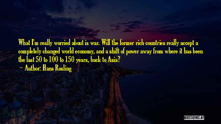 Hans Rosling Quotes: What I'm Really Worried About Is War. Will The Former Rich Countries Really Accept A Completely Changed World Economy, And