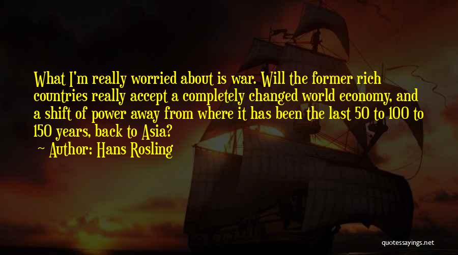 Hans Rosling Quotes: What I'm Really Worried About Is War. Will The Former Rich Countries Really Accept A Completely Changed World Economy, And