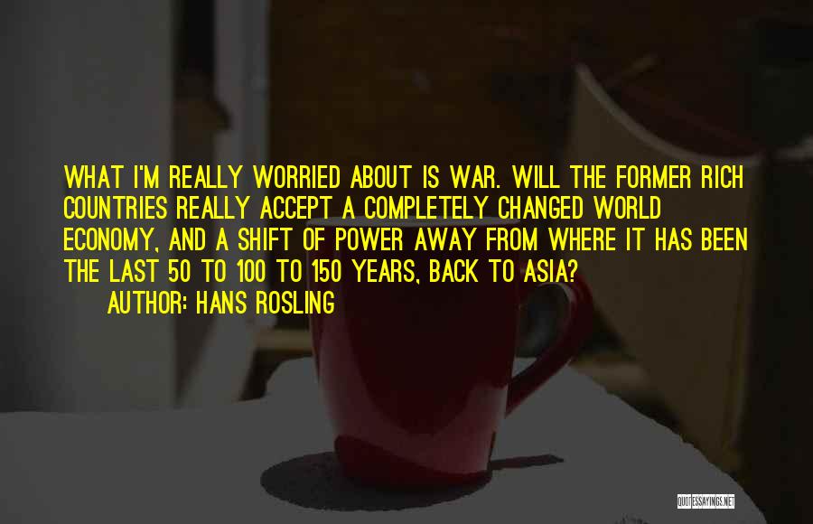 Hans Rosling Quotes: What I'm Really Worried About Is War. Will The Former Rich Countries Really Accept A Completely Changed World Economy, And