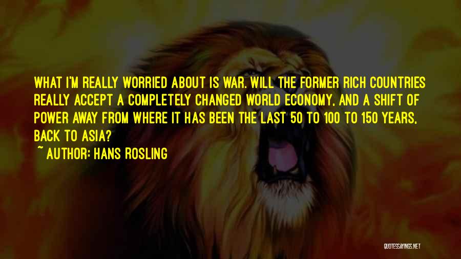 Hans Rosling Quotes: What I'm Really Worried About Is War. Will The Former Rich Countries Really Accept A Completely Changed World Economy, And