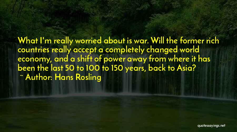 Hans Rosling Quotes: What I'm Really Worried About Is War. Will The Former Rich Countries Really Accept A Completely Changed World Economy, And