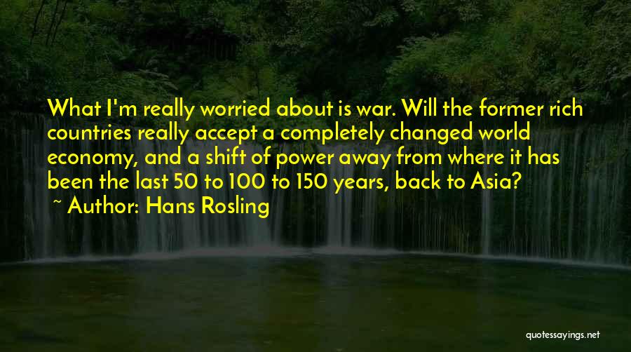 Hans Rosling Quotes: What I'm Really Worried About Is War. Will The Former Rich Countries Really Accept A Completely Changed World Economy, And