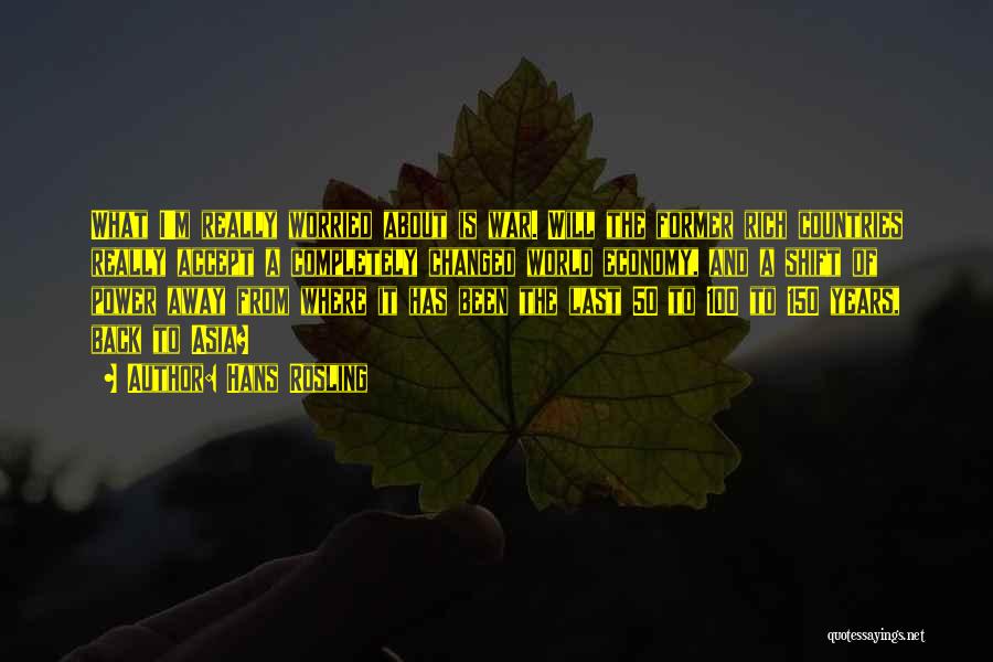 Hans Rosling Quotes: What I'm Really Worried About Is War. Will The Former Rich Countries Really Accept A Completely Changed World Economy, And
