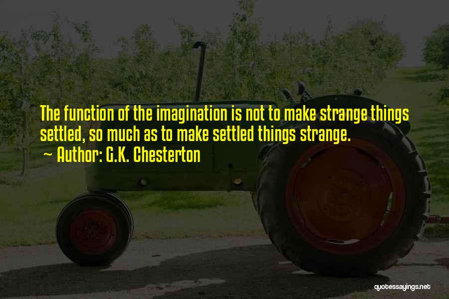 G.K. Chesterton Quotes: The Function Of The Imagination Is Not To Make Strange Things Settled, So Much As To Make Settled Things Strange.