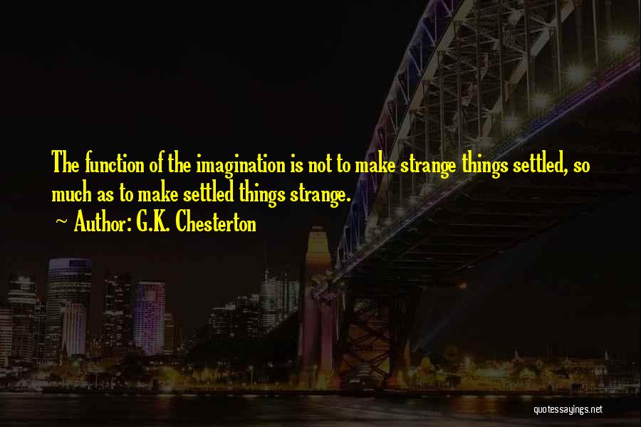 G.K. Chesterton Quotes: The Function Of The Imagination Is Not To Make Strange Things Settled, So Much As To Make Settled Things Strange.