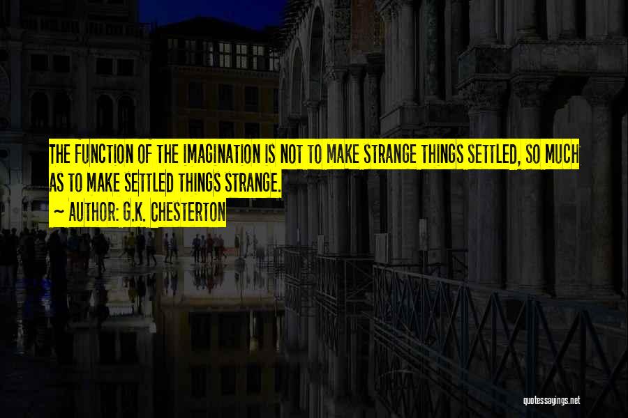 G.K. Chesterton Quotes: The Function Of The Imagination Is Not To Make Strange Things Settled, So Much As To Make Settled Things Strange.