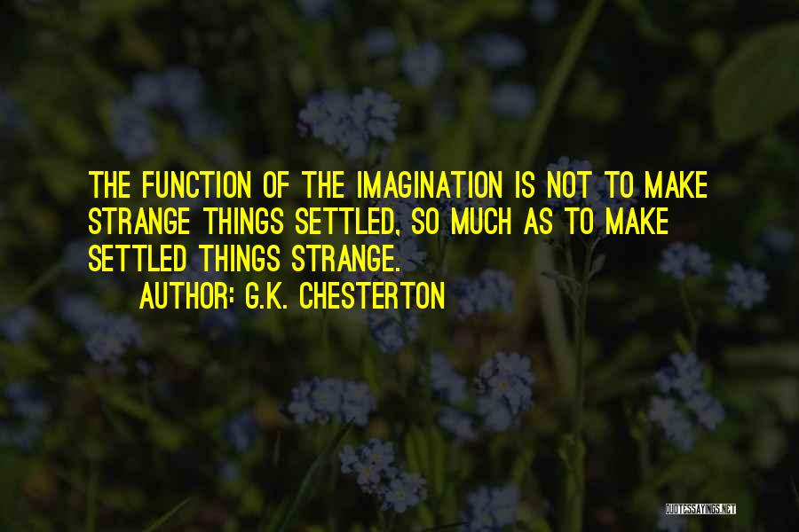 G.K. Chesterton Quotes: The Function Of The Imagination Is Not To Make Strange Things Settled, So Much As To Make Settled Things Strange.
