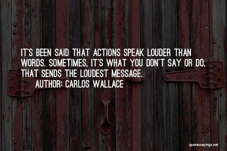 Carlos Wallace Quotes: It's Been Said That Actions Speak Louder Than Words. Sometimes, It's What You Don't Say Or Do, That Sends The