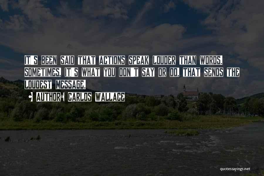 Carlos Wallace Quotes: It's Been Said That Actions Speak Louder Than Words. Sometimes, It's What You Don't Say Or Do, That Sends The