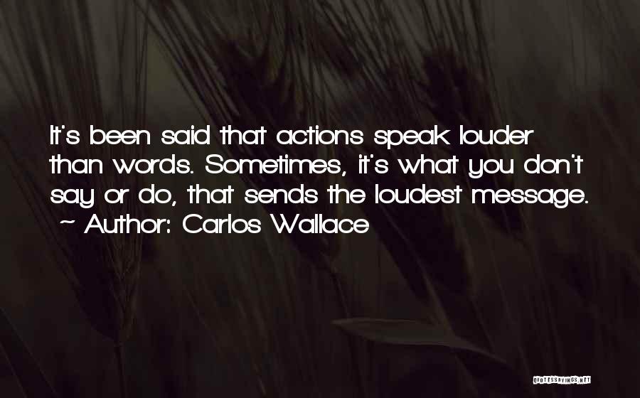 Carlos Wallace Quotes: It's Been Said That Actions Speak Louder Than Words. Sometimes, It's What You Don't Say Or Do, That Sends The