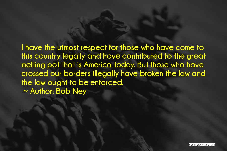 Bob Ney Quotes: I Have The Utmost Respect For Those Who Have Come To This Country Legally And Have Contributed To The Great