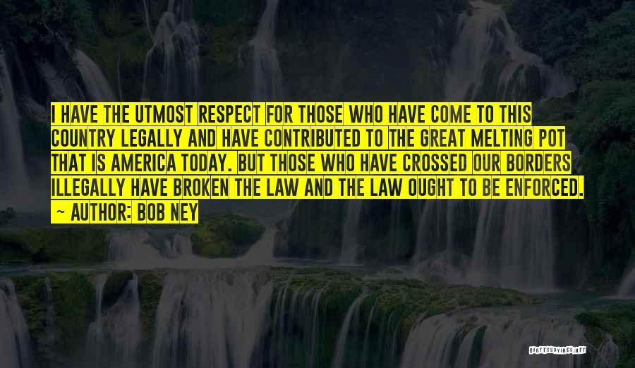 Bob Ney Quotes: I Have The Utmost Respect For Those Who Have Come To This Country Legally And Have Contributed To The Great