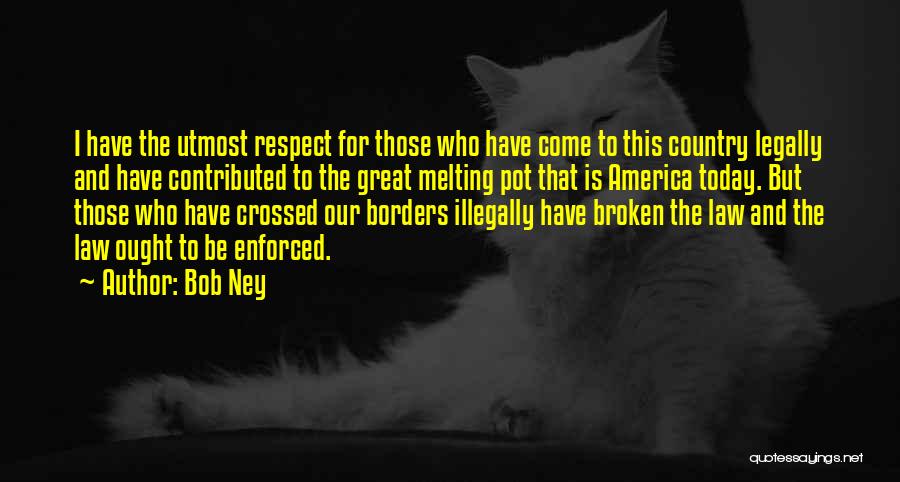 Bob Ney Quotes: I Have The Utmost Respect For Those Who Have Come To This Country Legally And Have Contributed To The Great