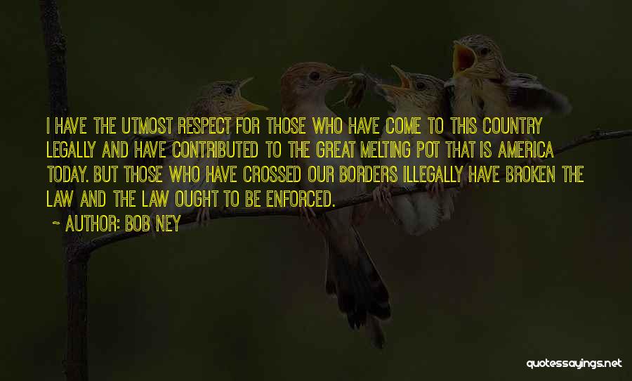 Bob Ney Quotes: I Have The Utmost Respect For Those Who Have Come To This Country Legally And Have Contributed To The Great