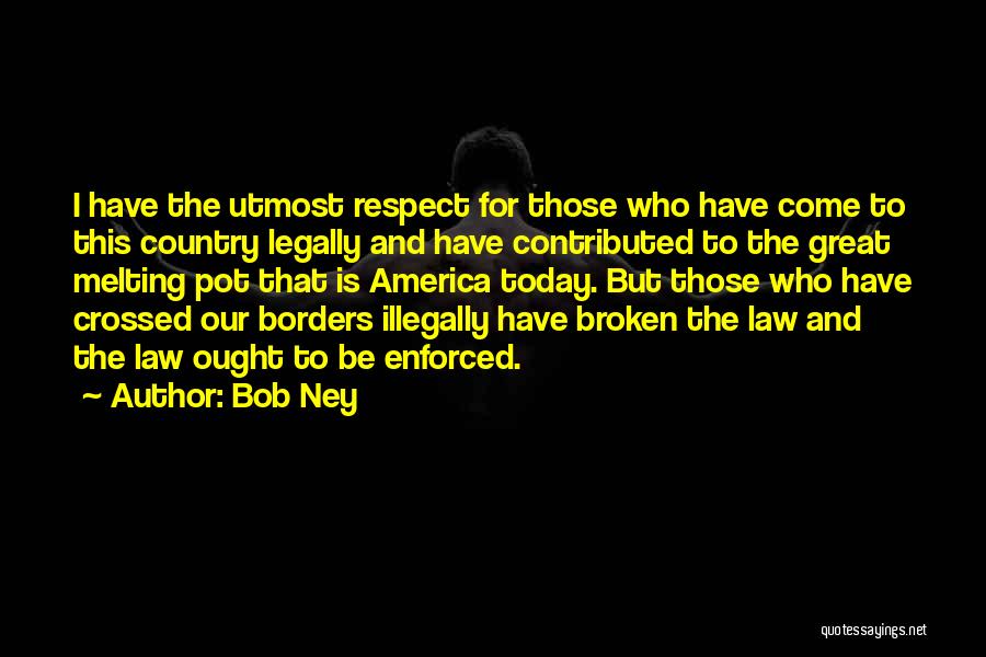 Bob Ney Quotes: I Have The Utmost Respect For Those Who Have Come To This Country Legally And Have Contributed To The Great