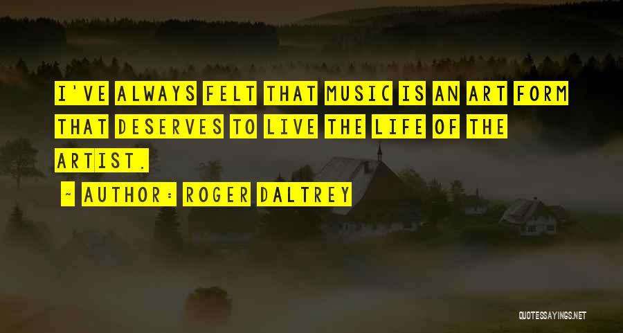 Roger Daltrey Quotes: I've Always Felt That Music Is An Art Form That Deserves To Live The Life Of The Artist.
