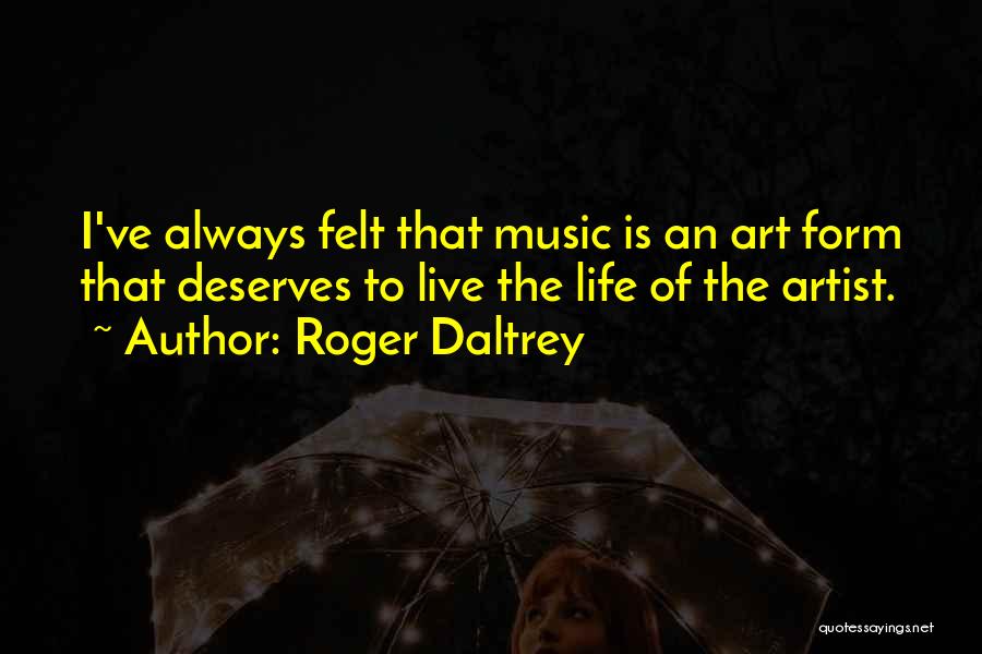 Roger Daltrey Quotes: I've Always Felt That Music Is An Art Form That Deserves To Live The Life Of The Artist.