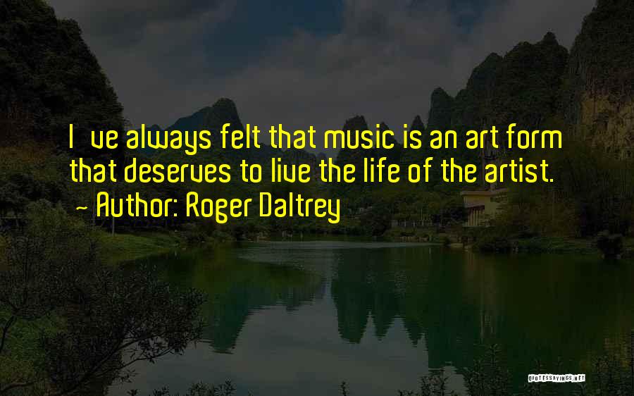 Roger Daltrey Quotes: I've Always Felt That Music Is An Art Form That Deserves To Live The Life Of The Artist.
