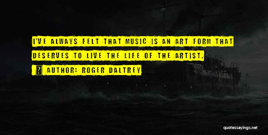 Roger Daltrey Quotes: I've Always Felt That Music Is An Art Form That Deserves To Live The Life Of The Artist.