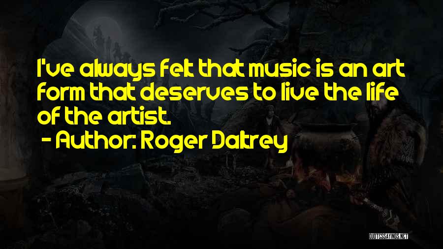 Roger Daltrey Quotes: I've Always Felt That Music Is An Art Form That Deserves To Live The Life Of The Artist.