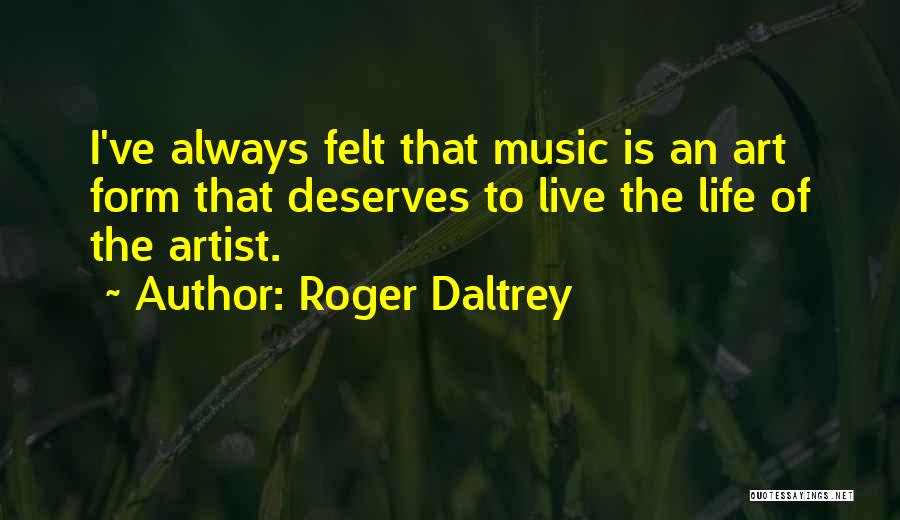 Roger Daltrey Quotes: I've Always Felt That Music Is An Art Form That Deserves To Live The Life Of The Artist.