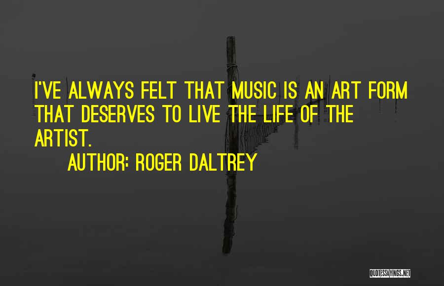 Roger Daltrey Quotes: I've Always Felt That Music Is An Art Form That Deserves To Live The Life Of The Artist.