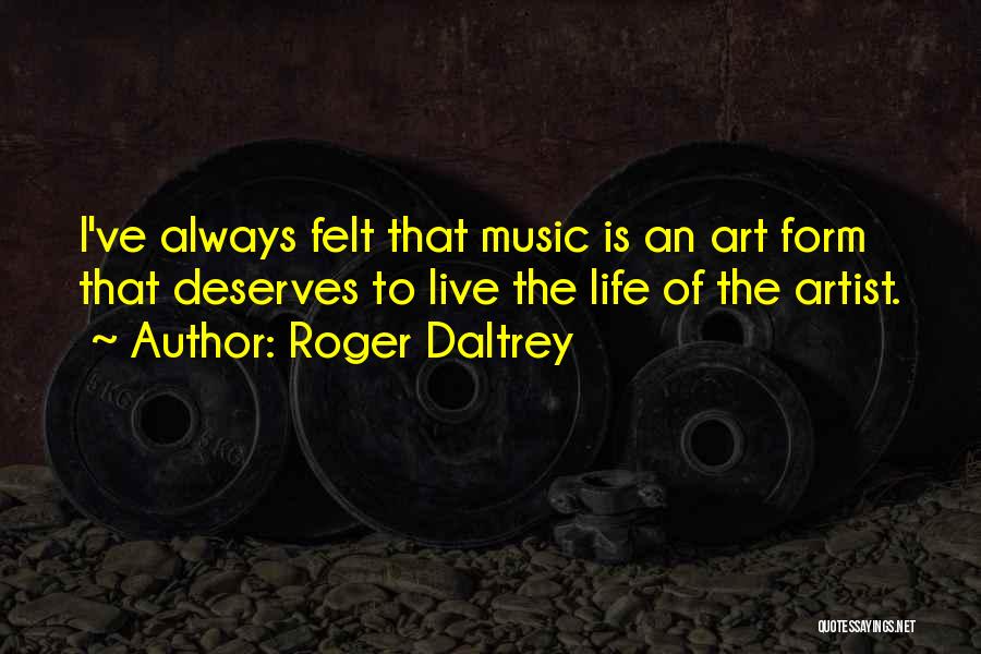 Roger Daltrey Quotes: I've Always Felt That Music Is An Art Form That Deserves To Live The Life Of The Artist.