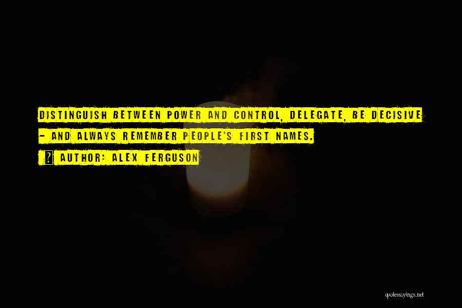 Alex Ferguson Quotes: Distinguish Between Power And Control, Delegate, Be Decisive - And Always Remember People's First Names.