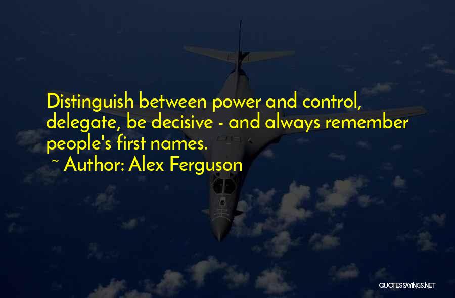 Alex Ferguson Quotes: Distinguish Between Power And Control, Delegate, Be Decisive - And Always Remember People's First Names.