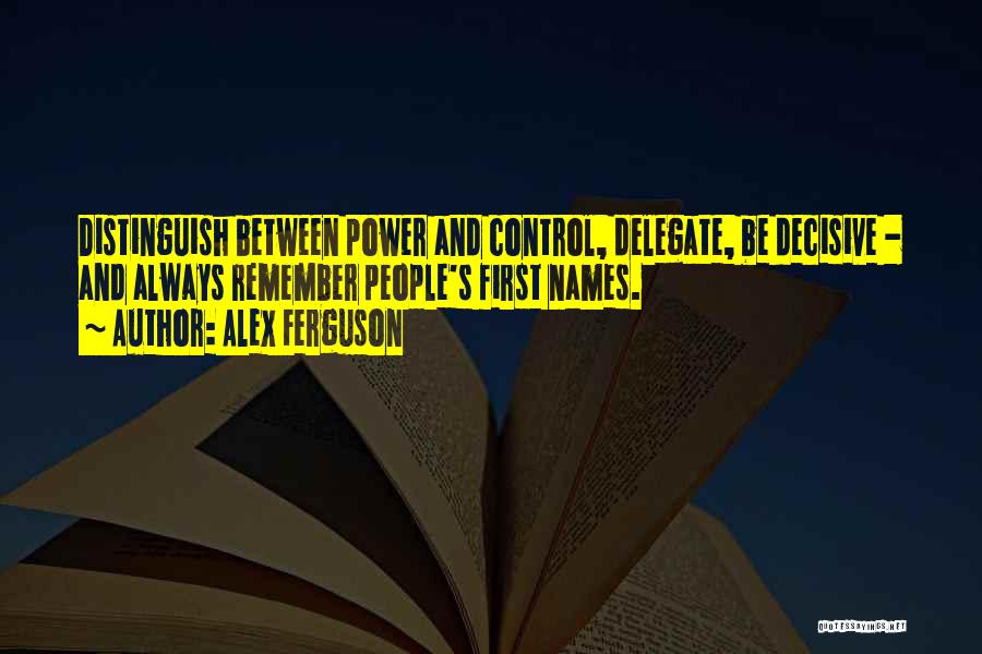 Alex Ferguson Quotes: Distinguish Between Power And Control, Delegate, Be Decisive - And Always Remember People's First Names.