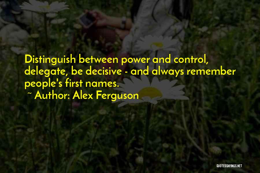 Alex Ferguson Quotes: Distinguish Between Power And Control, Delegate, Be Decisive - And Always Remember People's First Names.