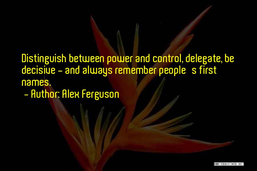 Alex Ferguson Quotes: Distinguish Between Power And Control, Delegate, Be Decisive - And Always Remember People's First Names.