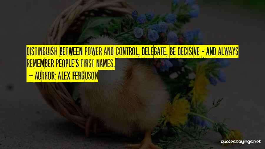 Alex Ferguson Quotes: Distinguish Between Power And Control, Delegate, Be Decisive - And Always Remember People's First Names.