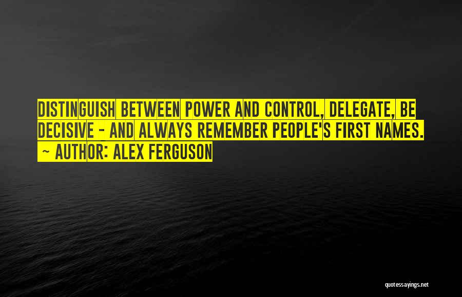 Alex Ferguson Quotes: Distinguish Between Power And Control, Delegate, Be Decisive - And Always Remember People's First Names.