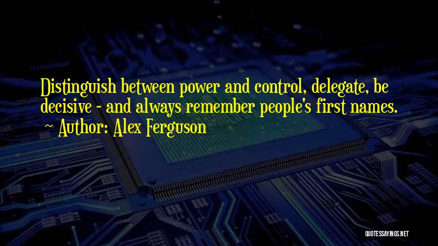 Alex Ferguson Quotes: Distinguish Between Power And Control, Delegate, Be Decisive - And Always Remember People's First Names.
