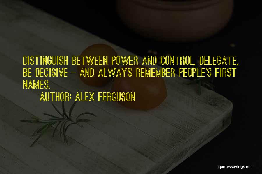 Alex Ferguson Quotes: Distinguish Between Power And Control, Delegate, Be Decisive - And Always Remember People's First Names.
