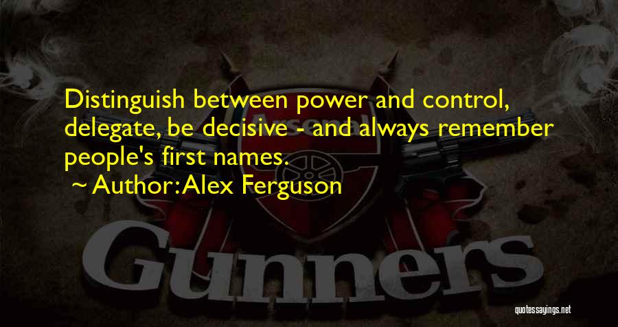 Alex Ferguson Quotes: Distinguish Between Power And Control, Delegate, Be Decisive - And Always Remember People's First Names.