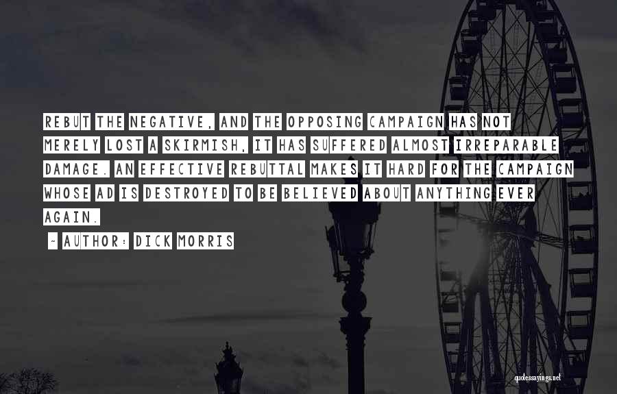 Dick Morris Quotes: Rebut The Negative, And The Opposing Campaign Has Not Merely Lost A Skirmish, It Has Suffered Almost Irreparable Damage. An