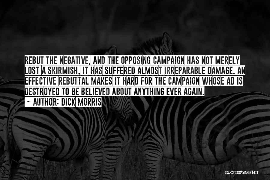 Dick Morris Quotes: Rebut The Negative, And The Opposing Campaign Has Not Merely Lost A Skirmish, It Has Suffered Almost Irreparable Damage. An