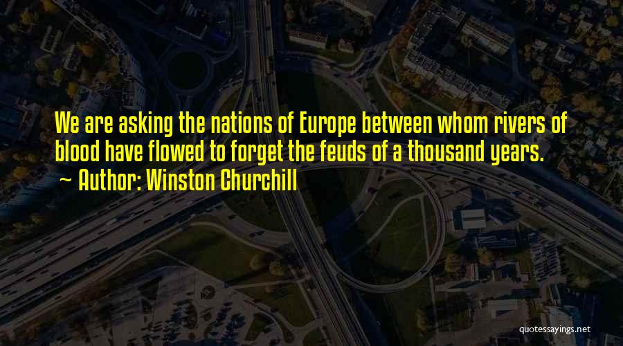 Winston Churchill Quotes: We Are Asking The Nations Of Europe Between Whom Rivers Of Blood Have Flowed To Forget The Feuds Of A