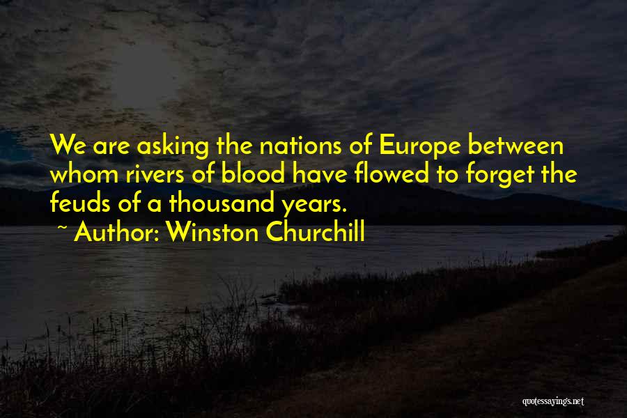 Winston Churchill Quotes: We Are Asking The Nations Of Europe Between Whom Rivers Of Blood Have Flowed To Forget The Feuds Of A