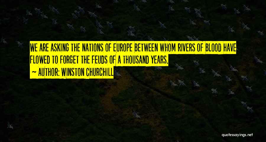 Winston Churchill Quotes: We Are Asking The Nations Of Europe Between Whom Rivers Of Blood Have Flowed To Forget The Feuds Of A