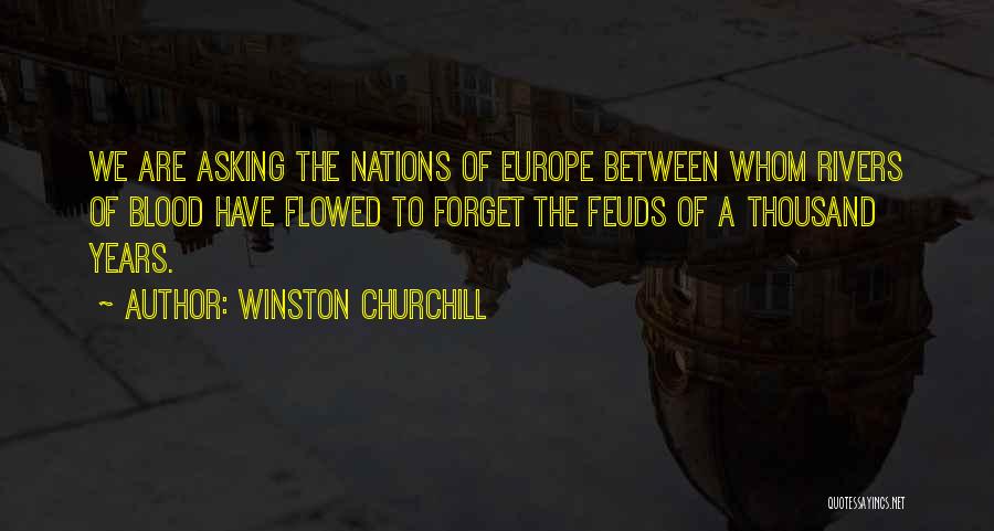 Winston Churchill Quotes: We Are Asking The Nations Of Europe Between Whom Rivers Of Blood Have Flowed To Forget The Feuds Of A