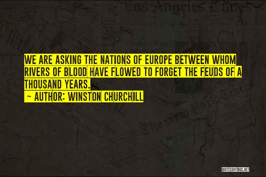 Winston Churchill Quotes: We Are Asking The Nations Of Europe Between Whom Rivers Of Blood Have Flowed To Forget The Feuds Of A