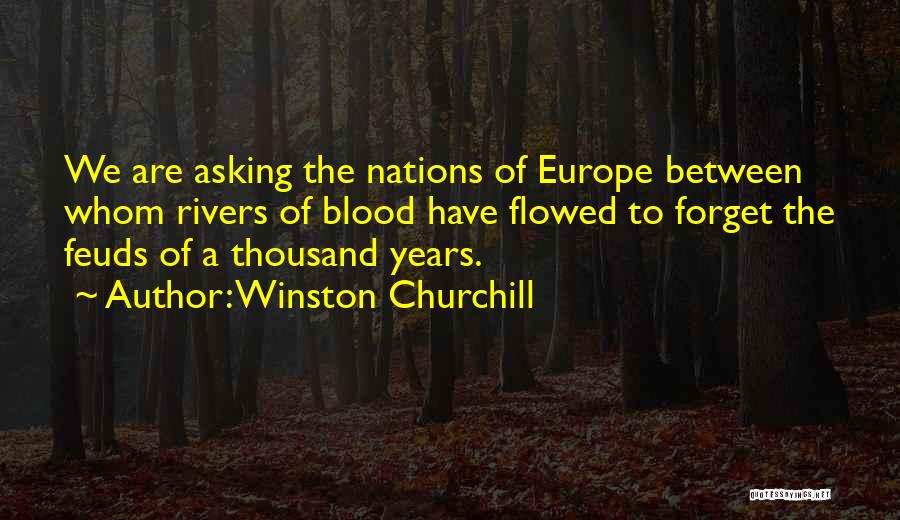 Winston Churchill Quotes: We Are Asking The Nations Of Europe Between Whom Rivers Of Blood Have Flowed To Forget The Feuds Of A
