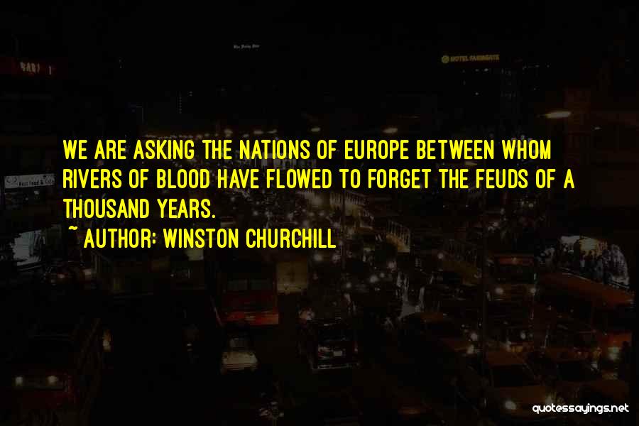 Winston Churchill Quotes: We Are Asking The Nations Of Europe Between Whom Rivers Of Blood Have Flowed To Forget The Feuds Of A