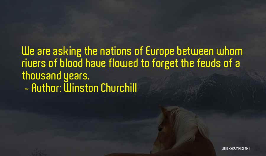 Winston Churchill Quotes: We Are Asking The Nations Of Europe Between Whom Rivers Of Blood Have Flowed To Forget The Feuds Of A