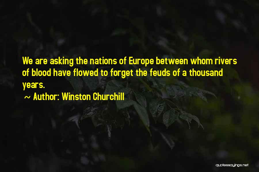 Winston Churchill Quotes: We Are Asking The Nations Of Europe Between Whom Rivers Of Blood Have Flowed To Forget The Feuds Of A